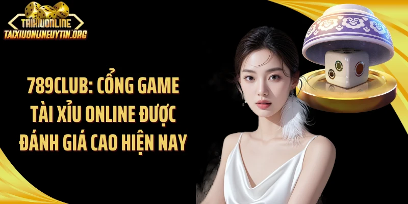 789Club: Cổng Game Tài Xỉu Online Được Đánh Giá Cao Hiện Nay