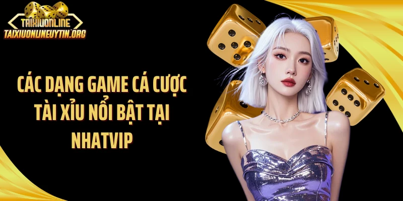 Các dạng game cá cược tài xỉu nổi bật tại Nhatvip