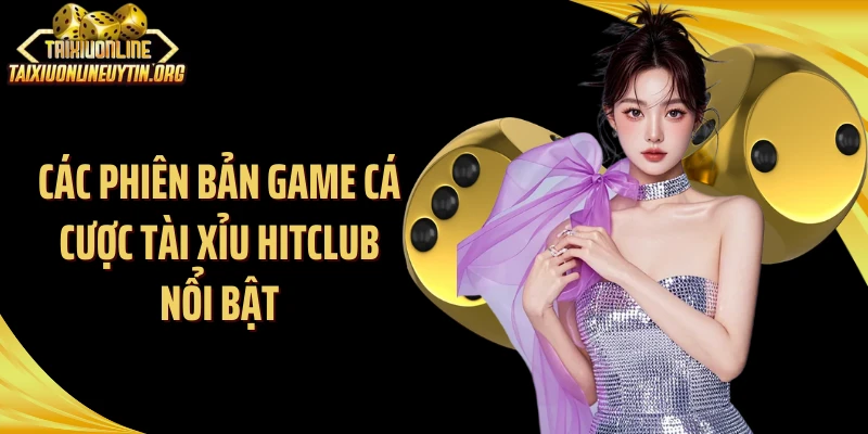 Các phiên bản game cá cược tài xỉu Hitclub nổi bật