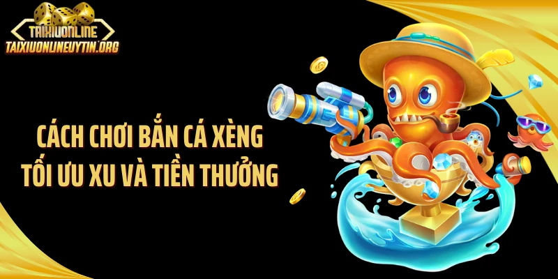 Cách chơi bắn cá xèng tối ưu xu và tiền thưởng