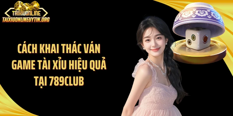 Cách khai thác ván game tài xỉu hiệu quả tại 789Club