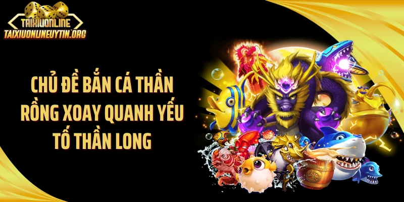 Chủ đề bắn cá thần rồng xoay quanh yếu tố Thần Long