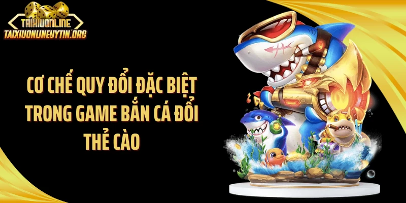 Cơ chế quy đổi đặc biệt trong game bắn cá đổi thẻ cào