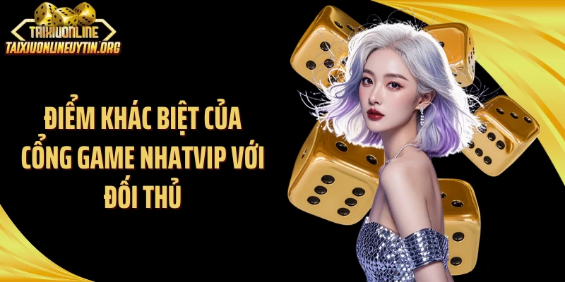 Điểm khác biệt của cổng game Nhatvip với đối thủ