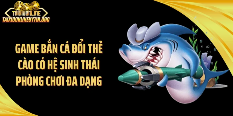 Game bắn cá đổi thẻ cào có hệ sinh thái phòng chơi đa dạng