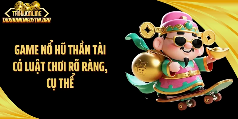 Game nổ hũ thần tài có luật chơi rõ ràng, cụ thể