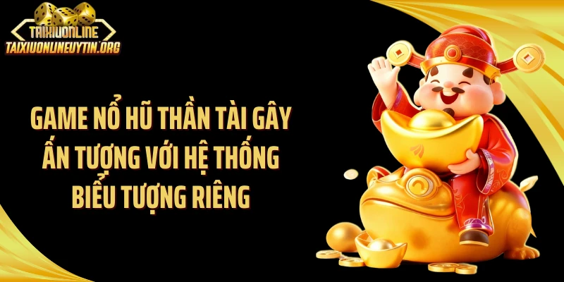 Game nổ hũ thần tài gây ấn tượng với hệ thống biểu tượng riêng