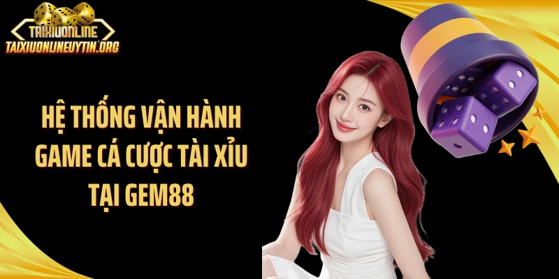 Hệ thống vận hành game cá cược tài xỉu tại Gem88