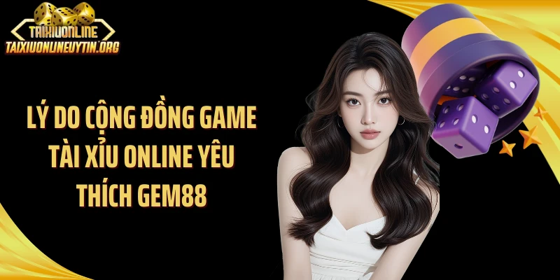 Lý do cộng đồng game tài xỉu online yêu thích Gem88