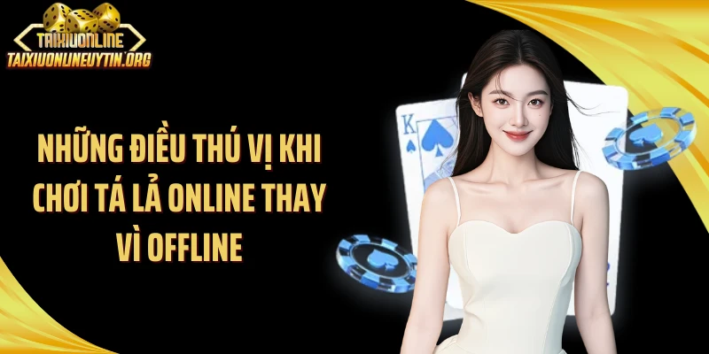 Những điều thú vị khi chơi tá lả online thay vì offline