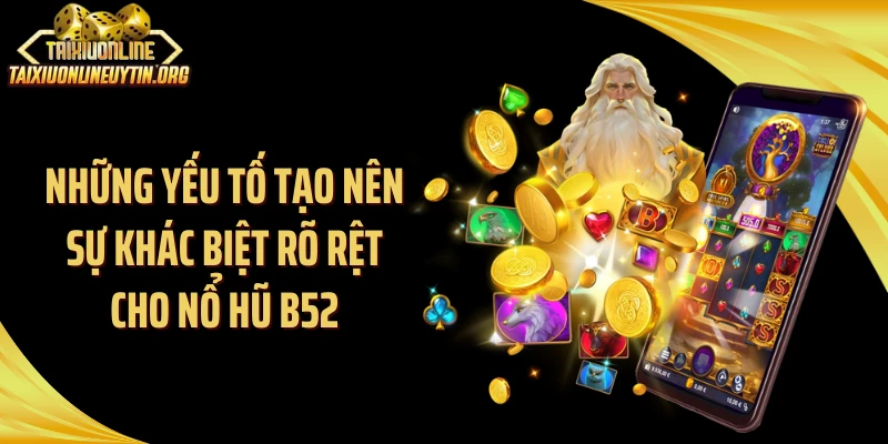 Những yếu tố tạo nên sự khác biệt rõ rệt cho nổ hũ B52