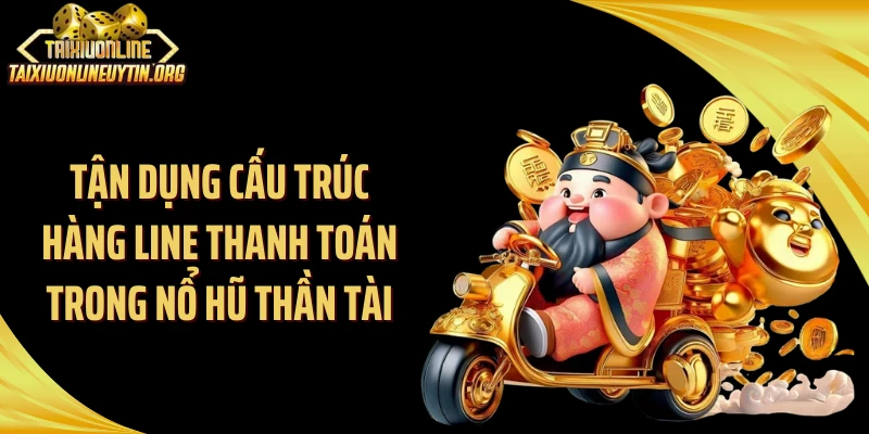 Tận dụng cấu trúc hàng line thanh toán trong nổ hũ thần tài
