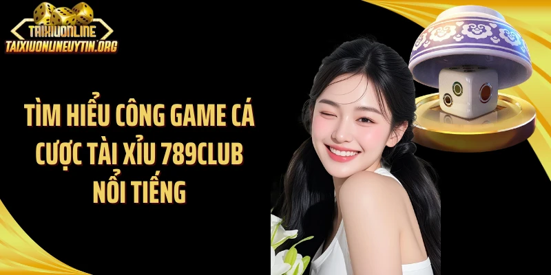 Tìm hiểu công game cá cược tài xỉu 789Club nổi tiếng